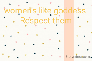 women's like goddess 
Respect them