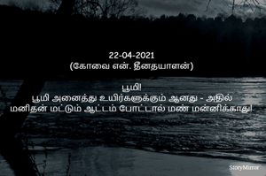 22-04-2021
(கோவை என். தீனதயாளன்)
பூமி!
 பூமி அனைத்து உயிர்களுக்கும் ஆனது - அதில்
மனிதன் மட்டும் ஆட்டம் போட்டால் மண் மன்னிக்காது!
