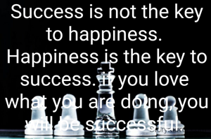 Success is not the key
to happiness. 
Happiness is the key to
success. if you love 
what you are doing, you
will be successful. 