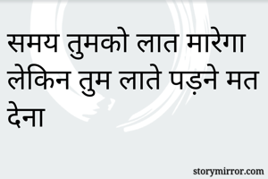 समय तुमको लात मारेगा 
लेकिन तुम लाते पड़ने मत देना 