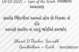 Submission of Quotes to Story Mirror Against Contest #Quotsdaily Season 2
07.07.2021 – Topic of the Week: નિરાશાના અવતરણ

ક્યારેક જિંદગીમાં આવતો હોય છે નિરાશા નો દોર
આપણે ક્યારેય ના પડવું જોઈએ કમજોર. 

Bharat D Thacker, ‘Saurabh’
Gandhidham – Kutch