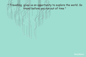  " Travelling  gives us an opportunity to explore the world .So travel before you run out of time "