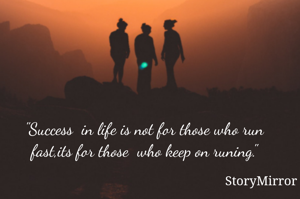 "Success  in life is not for those who run fast,its for those  who keep on runing."