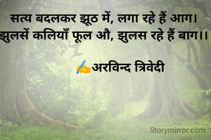 सत्य बदलकर झूठ में, लगा रहे हैं आग। 
झुलसें कलियाँ फूल औ, झुलस रहे हैं बाग।। 

        ✍️अरविन्द त्रिवेदी