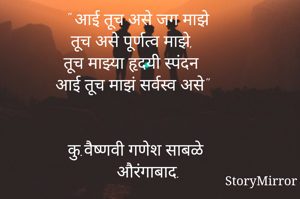 " आई तूच असे जग माझे
तूच असे पूर्णत्व माझे,
तूच माझ्या हृदयी स्पंदन 
आई तूच माझं सर्वस्व असे"

    
कु.वैष्णवी गणेश साबळे
     औरंगाबाद.
