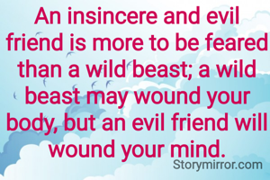 An insincere and evil friend is more to be feared than a wild beast; a wild beast may wound your body, but an evil friend will wound your mind.