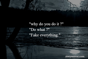 "why do you do it ?"
"Do what ?"
"Fake everything."


                   
