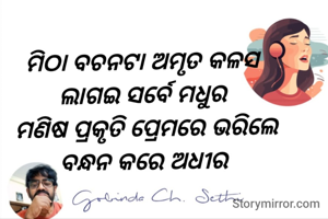 ମିଠା ବଚନଟା ଅମୃତ କଳସ 
ଲାଗଇ ସର୍ବେ ମଧୁର 
ମଣିଷ ପ୍ରକୃତି ପ୍ରେମରେ ଭରିଲେ
ବନ୍ଧନ କରେ ଅଧୀର 