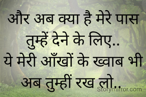 और अब क्या है मेरे पास तुम्हें देने के लिए..
ये मेरी आँखों के ख्वाब भी अब तुम्हीं रख लो.. 