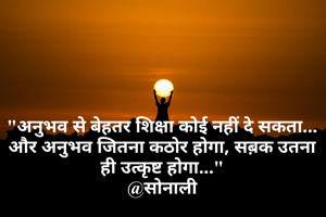 "अनुभव से बेहतर शिक्षा कोई नहीं दे सकता... और अनुभव जितना कठोर होगा, सब़क उतना ही उत्कृष्ट होगा..."
@सोनाली