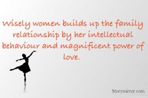 Wisely women builds up the family relationship by her intellectual behaviour and magnificent power of love. 