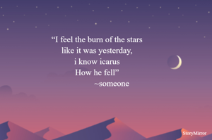 “I feel the burn of the stars
like it was yesterday,
i know icarus
How he fell”
              ~someone