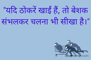 "यदि ठोकरें खाईं हैं, तो बेशक संभलकर चलना भी सीखा है।"