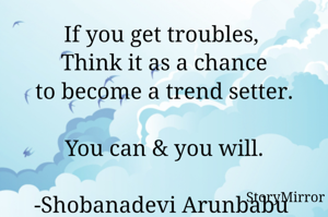 If you get troubles, 
Think it as a chance
to become a trend setter.
 You can & you will.
-Shobanadevi Arunbabu 