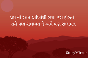 પ્રેમ ની રમત આંખોથી રમ્યા કરો દોસ્તો,
તમે પણ સલામત ને અમે પણ સલામત.

