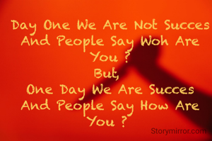 Day One We Are Not Succes And People Say Woh Are You ?
But, 
One Day We Are Succes
And People Say How Are You ? 