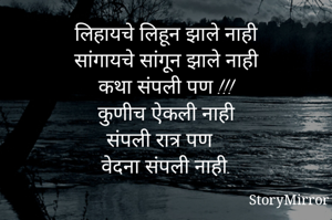 लिहायचे लिहून झाले नाही
सांगायचे सांगून झाले नाही
कथा संपली पण !!!
कुणीच ऐकली नाही
संपली रात्र पण 
वेदना संपली नाही.