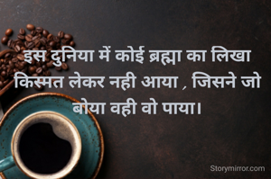 इस दुनिया में कोई ब्रह्मा का लिखा किस्मत लेकर नही आया , जिसने जो बोया वही वो पाया।