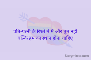 पति-पत्नी के रिश्ते में मैं और तुम नहीं
बल्कि हम का स्थान होना चाहिए
