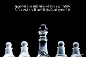 ભૂતકાળની ચિંતા છોડી ભવિષ્યની ચિંતા કરાવી જોઈએ
કેમકે આપણે અપની બાકીની જીંદગી ત્યાં જીવવાની છે