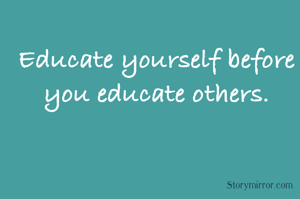 Educate yourself before you educate others.