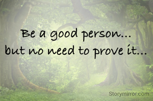 Be a good person...
but no need to prove it...