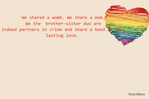 We shared a womb. We share a mom.
 We the  brother-sister duo are 
indeed partners in crime and share a bond of ever lasting love. 