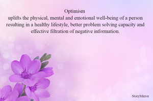 Optimism uplifts the physical, mental and emotional well-being of a person resulting in a healthy lifestyle, better problem solving capacity and effective filtration of negative information.