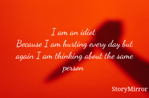 
I am an idiot 
Because I am hurting every day but again I am thinking about the same person 