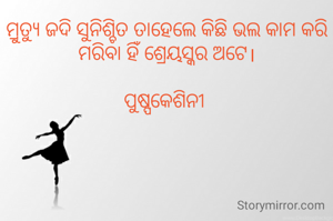 ମ୍ରୁତ୍ୟୁ ଜଦି ସୁନିଶ୍ଚିତ ତାହେଲେ କିଛି ଭଲ କାମ କରି ମରିବା ହିଁ ଶ୍ରେୟସ୍କର ଅଟେ।

ପୁଷ୍ପକେଶିନୀ 