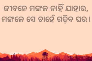 ଜୀବନେ ମଙ୍ଗଳ ନାହିଁ ଯାହାର,
ମଙ୍ଗଳେ ସେ ଚାହେଁ ଗଢ଼ିବ ଘର।