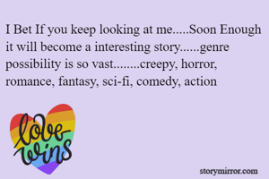 I Bet If you keep looking at me.....Soon Enough it will become a interesting story......genre possibility is so vast........creepy, horror, romance, fantasy, sci-fi, comedy, action