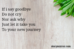 If i say goodbye
Do not cry
Nor ask why
Juat let it take you
To your new journey