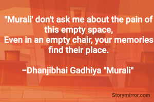 "Murali' don't ask me about the pain of this empty space,
Even in an empty chair, your memories find their place.

-Dhanjibhai Gadhiya "Murali" 