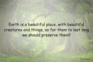 Earth is a beautiful place, with beautiful creatures and things, so for them to last long we should preserve them!!