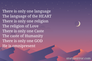 There is only one language
The language of the HEART
There is only one religion
The religion of Love
There is only one Caste
The caste of Humanity
There is only one GOD
He is omnipresent