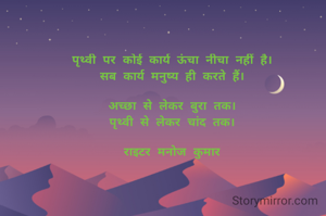 पृथ्वी पर कोई कार्य ऊंचा नीचा नहीं है।
सब कार्य मनुष्य ही करते हैं।

अच्छा से लेकर बुरा तक।
पृथ्वी से लेकर चांद तक।

राइटर मनोज कुमार
