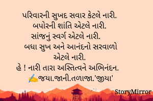 પરિવારની સુખદ સવાર કેટલે નારી. 
બપોરની શાંતિ એટલે નારી. 
સાંજનું સ્વર્ગ એટલે નારી.  
બધા સુખ અને આનંદનો સરવાળો
એટલે નારી. 
હે ! નારી તારા અસ્તિત્વને અભિનંદન. 
✍️જયા.જાની.તળાજા.'જીયા'
