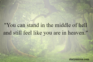 "You can stand in the middle of hell and still feel like you are in heaven."