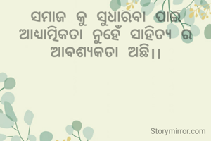 ସମାଜ କୁ ସୁଧାରିବା ପାଇଁ ଆଧ୍ୟାତ୍ମିକତା ନୁହେଁ ସାହିତ୍ୟ ର ଆବଶ୍ୟକତା ଅଛି।।