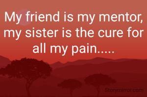My friend is my mentor, my sister is the cure for all my pain.....