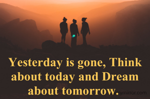 Yesterday is gone, Think about today and Dream about tomorrow. 