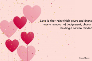 Love is that rain which pours and drenches you only wen you don't have a raincoat of judgement, character mask and you are not holding a narrow minded umbrella...