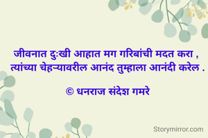 जीवनात दुःखी आहात मग गरिबांची मदत करा , 
त्यांच्या चेहऱ्यावरील आनंद तुम्हाला आनंदी करेल .

© धनराज संदेश गमरे