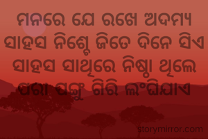 ମନରେ ଯେ ରଖେ ଅଦମ୍ୟ ସାହସ ନିଶ୍ଚେ ଜିତେ ଦିନେ ସିଏ
ସାହସ ସାଥିରେ ନିଷ୍ଠା ଥିଲେ ପରା ପଙ୍ଗୁ ଗିରି ଲଂଘିଯାଏ