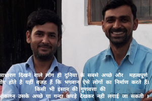 साधारण दिखने वाले लोग ही दुनिया के सबसे अच्छे और  महत्वपूर्ण लोग होते है यहीं वजह हैं कि भगवान ऐसे लोगों का निर्माण करते हैं। किसी भी इंसान की गुणवत्ता की  
आंकलन उसके अच्छे या गन्दा कपड़े देखकर नही लगाई जा सकती ।