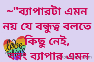 ~"ব্যাপারটা এমন নয় যে বন্ধুত্ব বলতে কিছু নেই,
 বরং ব্যাপার এমন যে বন্ধুত্বের মূল্য সবাই দিতে পারে না"~ 