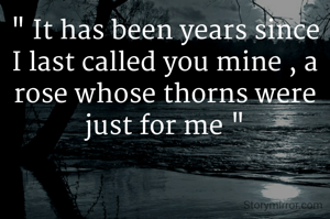 " It has been years since I last called you mine , a rose whose thorns were just for me "