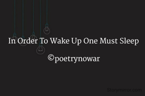 In Order To Wake Up One Must Sleep

©poetrynowar