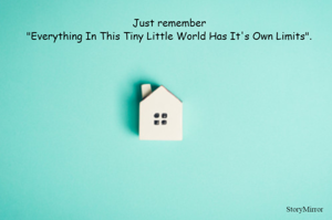 Just remember
"Everything In This Tiny Little World Has It's Own Limits".